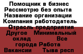 Помощник в бизнес. Рассмотрю без опыта › Название организации ­ Компания-работодатель › Отрасль предприятия ­ Другое › Минимальный оклад ­ 45 000 - Все города Работа » Вакансии   . Тыва респ.